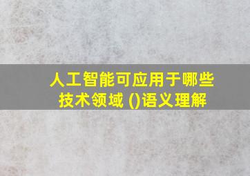 人工智能可应用于哪些技术领域 ()语义理解